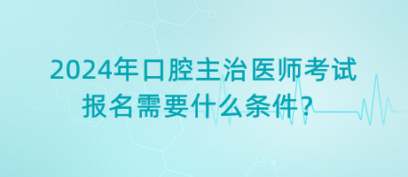 2024年口腔主治醫(yī)師考試報名需要什么條件？