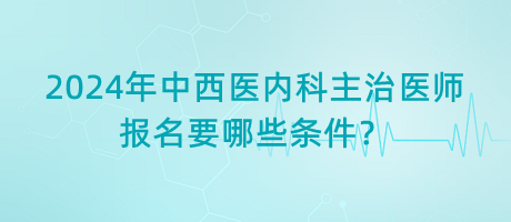 2024年中西醫(yī)內(nèi)科主治醫(yī)師報(bào)名要哪些條件？