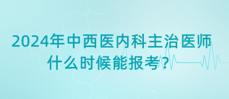 2024年中西醫(yī)內(nèi)科主治醫(yī)師什么時(shí)候能報(bào)考？