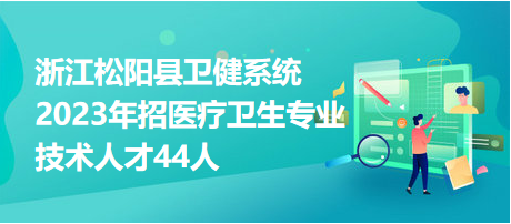 浙江松陽(yáng)縣衛(wèi)健系統(tǒng)2023年招醫(yī)療衛(wèi)生專業(yè)技術(shù)人才44人