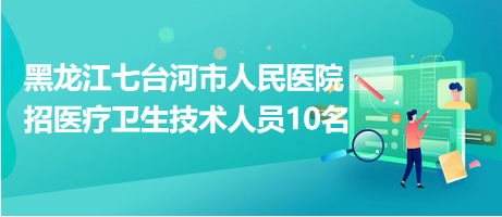 黑龍江七臺(tái)河市人民醫(yī)院招醫(yī)療衛(wèi)生技術(shù)人員10名