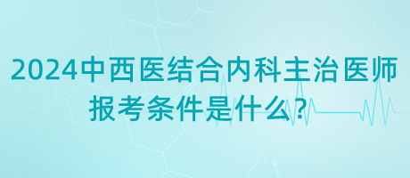 2024年中西醫(yī)結(jié)合內(nèi)科主治醫(yī)師報(bào)考條件是什么？