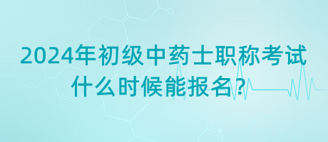 2024年初級(jí)中藥士職稱考試什么時(shí)候能報(bào)名？