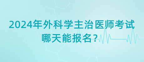 2024年外科學(xué)主治醫(yī)師考試哪天能報名？