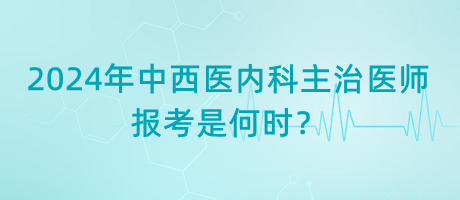 2024年中西醫(yī)內(nèi)科主治醫(yī)師報(bào)考是何時(shí)？