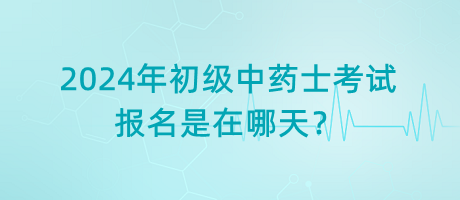 2024年初級(jí)中藥士考試報(bào)名是在哪天？