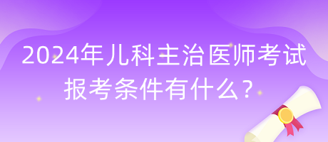 2024年兒科主治醫(yī)師考試報考條件有什么？