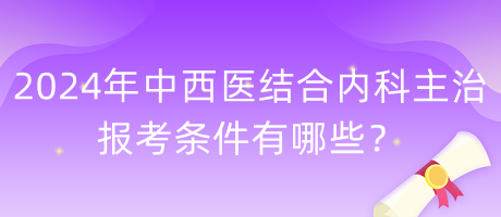 2024年中西醫(yī)結(jié)合內(nèi)科主治報考條件有哪些？