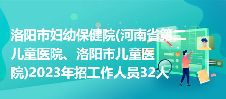 洛陽(yáng)市婦幼保健院(河南省第二兒童醫(yī)院、洛陽(yáng)市兒童醫(yī)院)2023年招工作人員32人