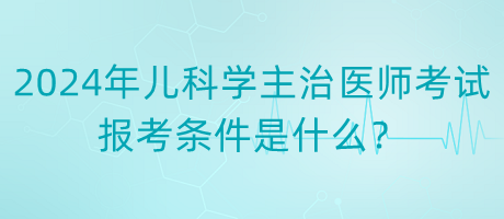 2024年度兒科學(xué)主治醫(yī)師考試報(bào)考條件是什么？