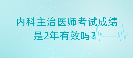 內(nèi)科主治醫(yī)師考試成績(jī)是2年有效嗎？