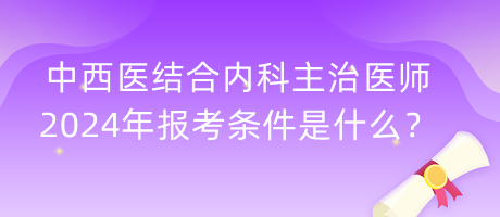 中西醫(yī)結合內科主治醫(yī)師2024年報考條件是什么？