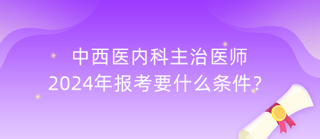 中西醫(yī)內(nèi)科主治醫(yī)師2024年報(bào)考要什么條件？