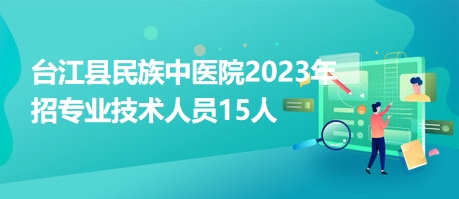 臺(tái)江縣民族中醫(yī)院2023年招專業(yè)技術(shù)人員15人