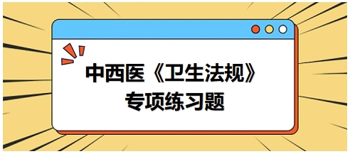 中西醫(yī)醫(yī)師《衛(wèi)生法規(guī)》科目專項練習題22