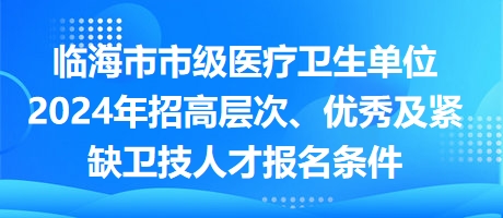 臨海市市級醫(yī)療衛(wèi)生單位2024年招高層次、優(yōu)秀及緊缺衛(wèi)技人才報(bào)名條件