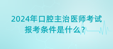 2024年口腔主治醫(yī)師考試報考條件是什么？