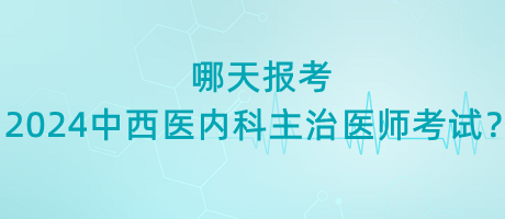 哪天報考2024年中西醫(yī)內(nèi)科主治醫(yī)師考試？