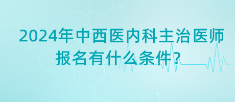 2024年中西醫(yī)內科主治醫(yī)師報名有什么條件？