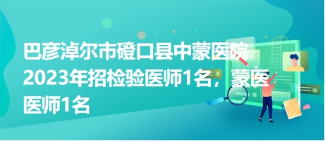 巴彥淖爾市磴口縣中蒙醫(yī)院2023年招檢驗(yàn)醫(yī)師1名，蒙醫(yī)醫(yī)師1名