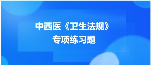 中西醫(yī)醫(yī)師《衛(wèi)生法規(guī)》科目專項(xiàng)練習(xí)題14