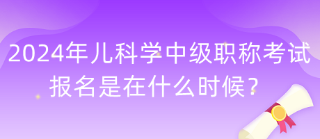 2024年兒科學(xué)中級(jí)職稱(chēng)考試報(bào)名是在什么時(shí)候？