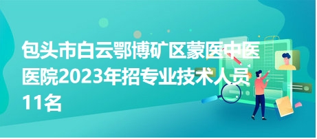 包頭市白云鄂博礦區(qū)蒙醫(yī)中醫(yī)醫(yī)院2023年招專業(yè)技術(shù)人員11名