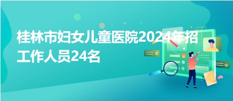 桂林市婦女兒童醫(yī)院2024年招工作人員24名