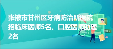 張掖市甘州區(qū)牙病防治所醫(yī)院招臨床醫(yī)師5名、口腔醫(yī)師助理2名