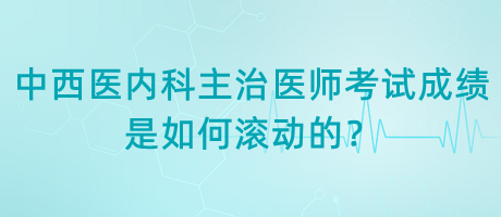 中西醫(yī)內(nèi)科主治醫(yī)師考試成績(jī)是如何滾動(dòng)的？