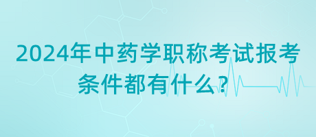 2024年中藥學(xué)職稱考試報(bào)考的條件都有什么？