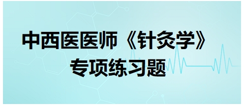 中西醫(yī)醫(yī)師《針灸學(xué)》專項練習(xí)題31