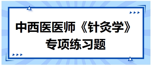 中西醫(yī)醫(yī)師《針灸學(xué)》專項(xiàng)練習(xí)題32