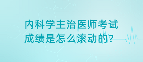 內(nèi)科學(xué)主治醫(yī)師考試成績是怎么滾動的？