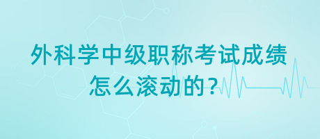 外科學(xué)中級職稱考試成績怎么滾動的？