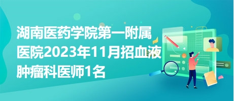 湖南醫(yī)藥學院第一附屬醫(yī)院2023年11月招血液腫瘤科醫(yī)師1名