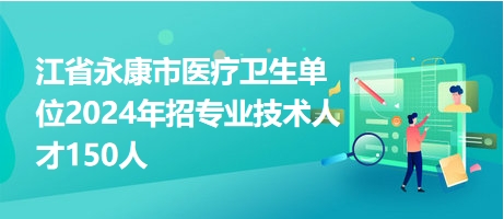 江省永康市醫(yī)療衛(wèi)生單位2024年招專(zhuān)業(yè)技術(shù)人才150人