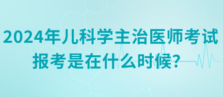 2024年兒科學(xué)主治醫(yī)師考試報(bào)考是在什么時(shí)候？