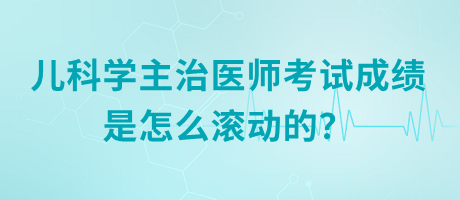 兒科學(xué)主治醫(yī)師考試成績(jī)是怎么滾動(dòng)的？