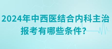 2024年中西醫(yī)結(jié)合內(nèi)科主治報考有哪些條件？