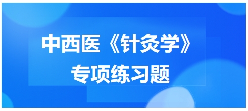 中西醫(yī)醫(yī)師《針灸學(xué)》專項練習(xí)題16