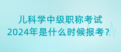 兒科學(xué)中級(jí)職稱(chēng)考試2024年是什么時(shí)候報(bào)考？