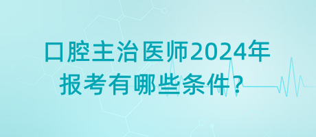 口腔主治醫(yī)師2024年報考有哪些條件？