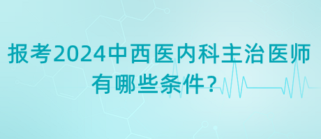 報考2024年中西醫(yī)內(nèi)科主治醫(yī)師有哪些條件？