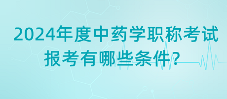 2024年度中藥學(xué)職稱考試報(bào)考有哪些條件？