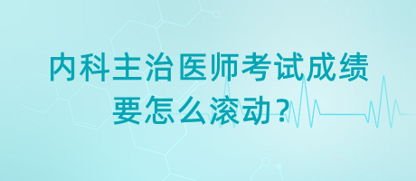 內(nèi)科主治醫(yī)師考試成績(jī)要怎么滾動(dòng)？