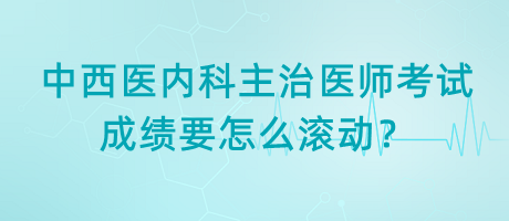 中西醫(yī)內(nèi)科主治醫(yī)師考試成績要怎么滾動？