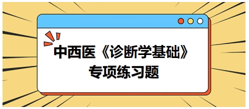 中西醫(yī)醫(yī)師《診斷學(xué)基礎(chǔ)》專項(xiàng)練習(xí)題19