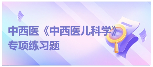 中西醫(yī)醫(yī)師《中西醫(yī)兒科學(xué)》專項練習(xí)題16