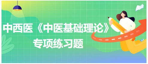 中西醫(yī)醫(yī)師《中醫(yī)基礎(chǔ)例理論》專項(xiàng)練習(xí)題2